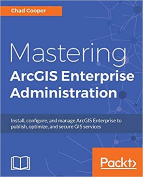 Mastering ArcGIS Enterprise Administration by Chad Cooper, ISBN-13: 978