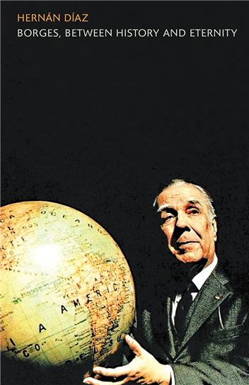 Borges Between History and Eternity by Hernan Diaz