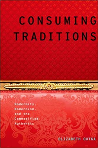 Consuming Traditions Modernity Modernism and the Commodified Authentic by Elizabeth Outka
