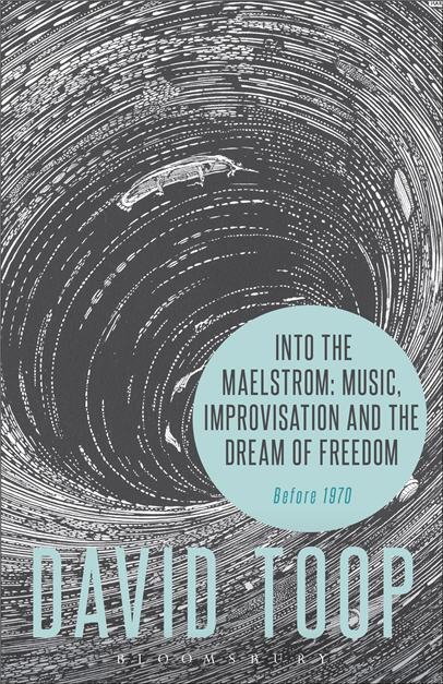 Into the Maelstrom Music Improvisation and the Dream of Freedom by David Toop