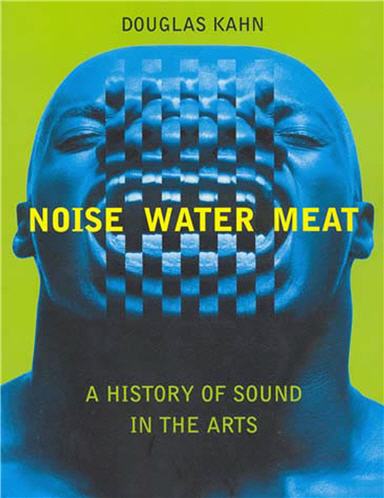 Noise Water Meat A History of Sound in the Arts by Douglas Kahn