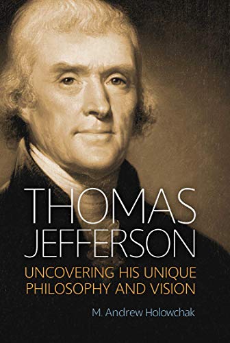 Thomas Jefferson Uncovering His Unique Philosophy and Vision by M. Andrew Holowchak