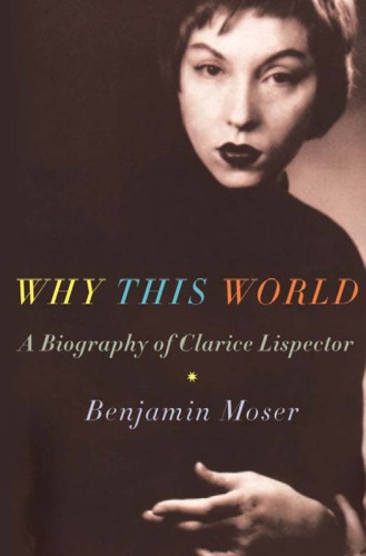 Why This World A Biography of Clarice Lispector by Benjamin Moser