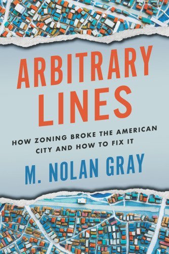 Arbitrary Lines: How Zoning Broke the American City and How to Fix It by M. Nolan Gray, ISBN-13: 978-1642832549
