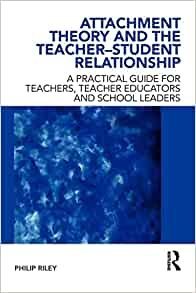 Attachment Theory and the Teacher-Student Relationship: A Practical Guide for Teachers, Teacher Educators and School Leaders