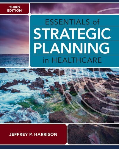 Essentials of Strategic Planning in Healthcare 3rd Edition by Jeffrey P. Harrison, ISBN-13: 978-1640552012