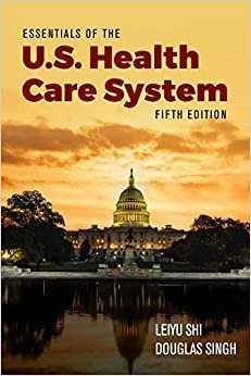 Essentials of the U.S. Health Care System 5th Edition by Leiyu Shi, ISBN-13: 978-1284156720