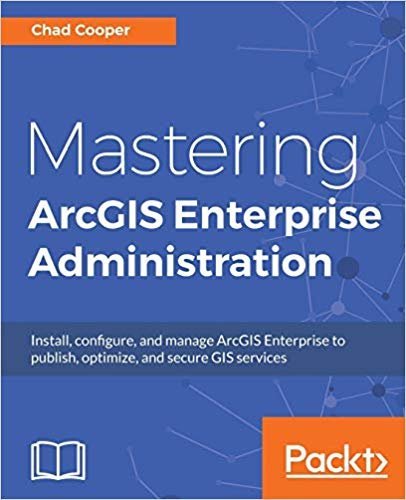 Mastering ArcGIS Enterprise Administration by Chad Cooper, ISBN-13: 978-1788296847